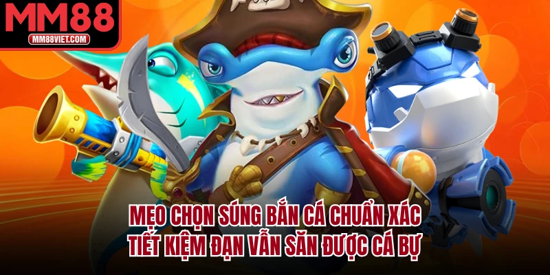 Mẹo chọn Súng Bắn Cá Chuẩn Xác: Tiết Kiệm Đạn Vẫn Săn Được Cá Bự