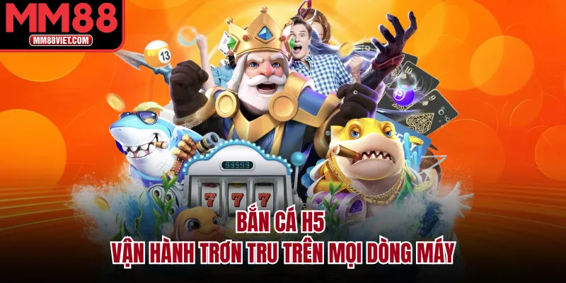 Bắn cá H5 vận hành trơn tru trên mọi dòng máy